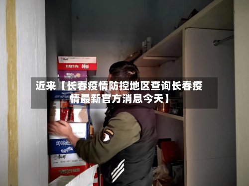 近来【长春疫情防控地区查询长春疫情最新官方消息今天】