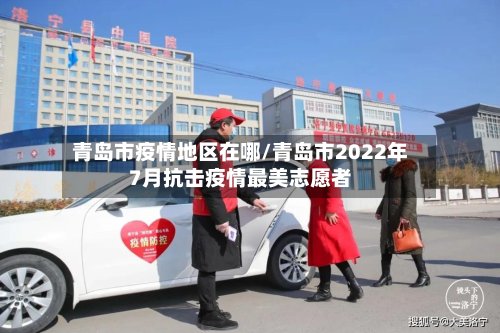 青岛市疫情地区在哪/青岛市2022年7月抗击疫情最美志愿者