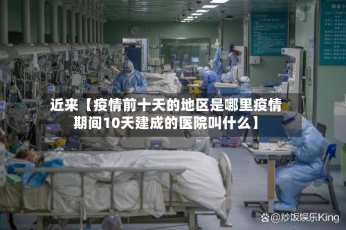 近来【疫情前十天的地区是哪里疫情期间10天建成的医院叫什么】
