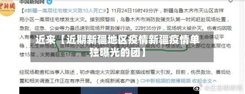 近来【近期新疆地区疫情新疆疫情单独曝光的团】
