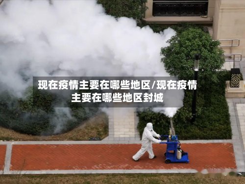 现在疫情主要在哪些地区/现在疫情主要在哪些地区封城