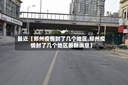 最近【郑州疫情封了几个地区,郑州疫情封了几个地区最新消息】-第2张图片