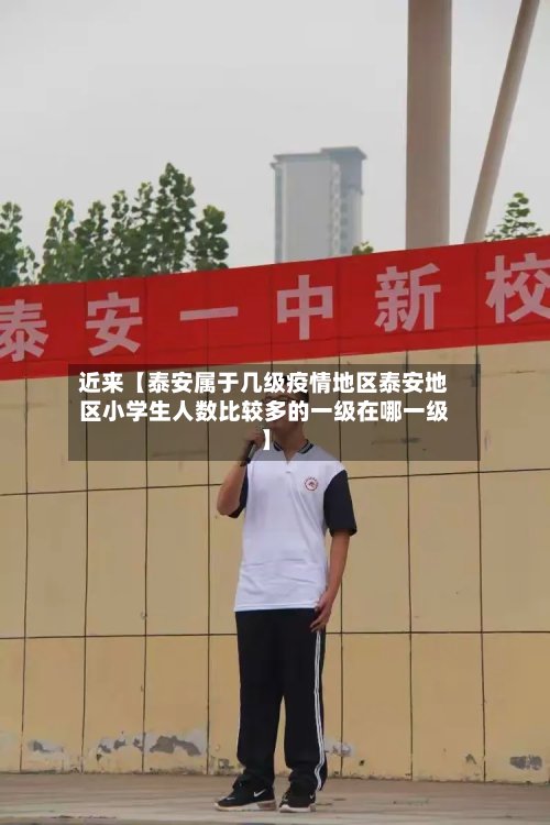 近来【泰安属于几级疫情地区泰安地区小学生人数比较多的一级在哪一级】-第3张图片