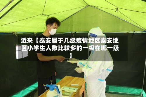 近来【泰安属于几级疫情地区泰安地区小学生人数比较多的一级在哪一级】