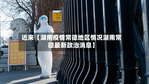近来【湖南疫情常德地区情况湖南常德最新政治消息】