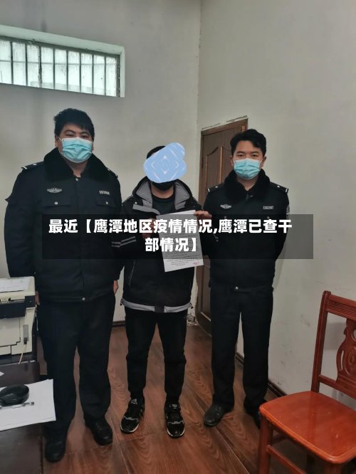 最近【鹰潭地区疫情情况,鹰潭已查干部情况】