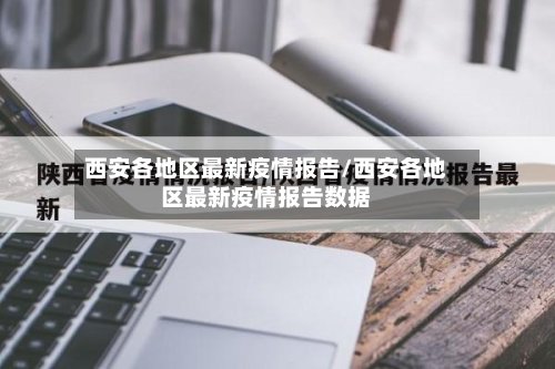 西安各地区最新疫情报告/西安各地区最新疫情报告数据