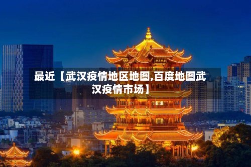 最近【武汉疫情地区地图,百度地图武汉疫情市场】