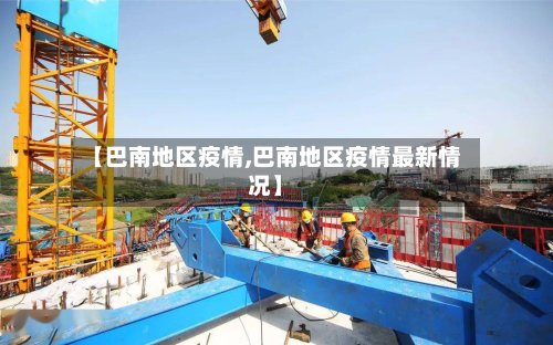 【巴南地区疫情,巴南地区疫情最新情况】-第3张图片