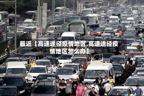 最近【高速途径疫情地区,高速途径疫情地区怎么办】