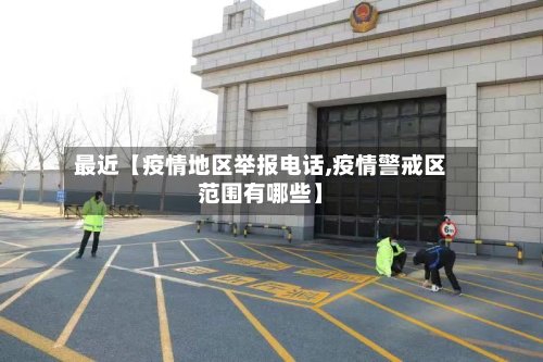 最近【疫情地区举报电话,疫情警戒区范围有哪些】-第2张图片