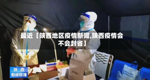 最近【陕西地区疫情新闻,陕西疫情会不会封省】
