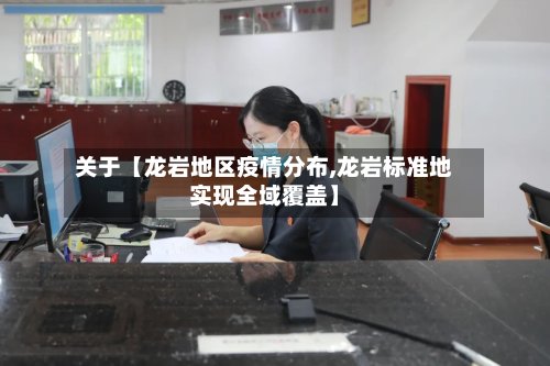 关于【龙岩地区疫情分布,龙岩标准地实现全域覆盖】-第2张图片
