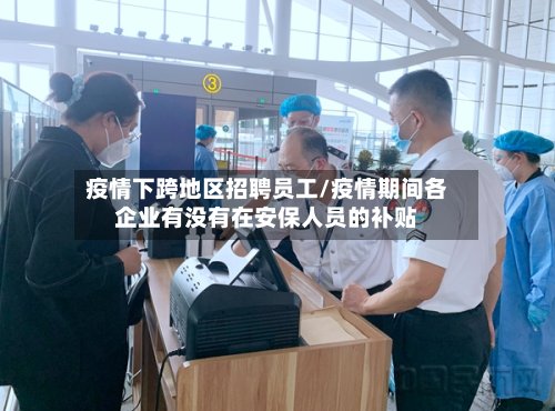 疫情下跨地区招聘员工/疫情期间各企业有没有在安保人员的补贴