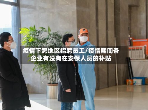 疫情下跨地区招聘员工/疫情期间各企业有没有在安保人员的补贴-第3张图片