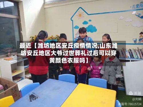 最近【潍坊地区安丘疫情情况,山东潍坊安丘地区大爷过世葬礼过后可以穿黄颜色衣服吗】