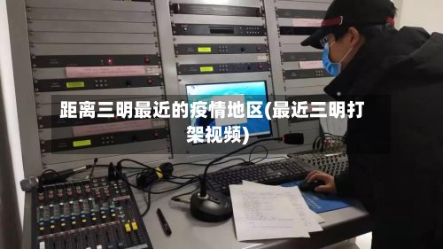 距离三明最近的疫情地区(最近三明打架视频)