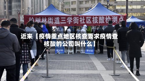 近来【疫情重点地区核查要求疫情查核酸的公司叫什么】-第2张图片