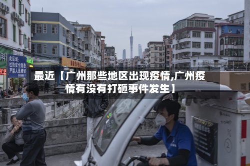 最近【广州那些地区出现疫情,广州疫情有没有打砸事件发生】