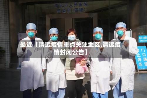 最近【清远疫情重点关注地区,清远疫情封闭公告】