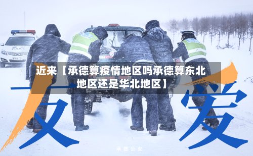 近来【承德算疫情地区吗承德算东北地区还是华北地区】
