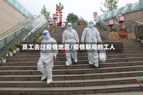 员工去过疫情地区/疫情期间的工人-第3张图片