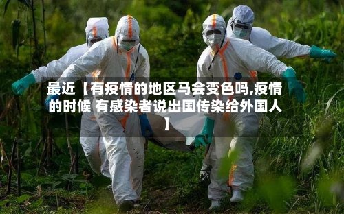 最近【有疫情的地区马会变色吗,疫情的时候 有感染者说出国传染给外国人】