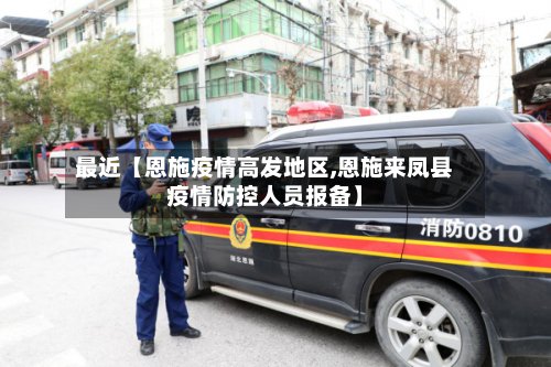最近【恩施疫情高发地区,恩施来凤县疫情防控人员报备】