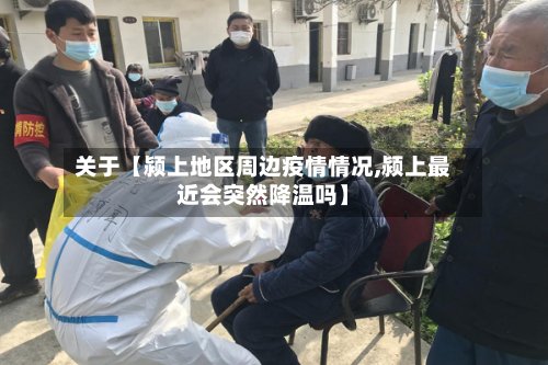 关于【颍上地区周边疫情情况,颍上最近会突然降温吗】-第3张图片