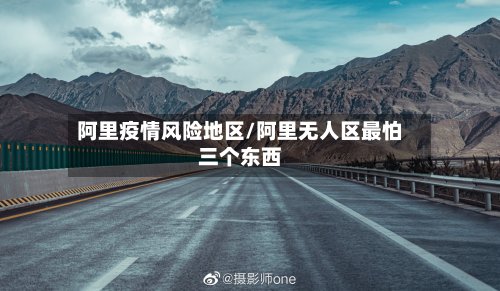 阿里疫情风险地区/阿里无人区最怕三个东西