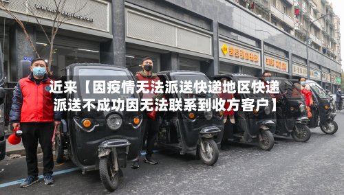 近来【因疫情无法派送快递地区快递派送不成功因无法联系到收方客户】-第2张图片