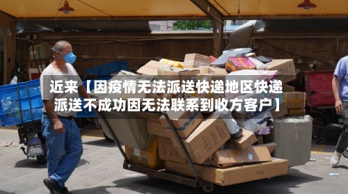 近来【因疫情无法派送快递地区快递派送不成功因无法联系到收方客户】-第3张图片
