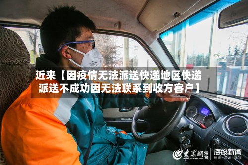 近来【因疫情无法派送快递地区快递派送不成功因无法联系到收方客户】