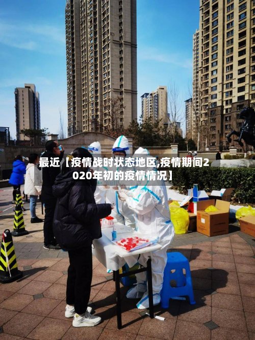 最近【疫情战时状态地区,疫情期间2020年初的疫情情况】