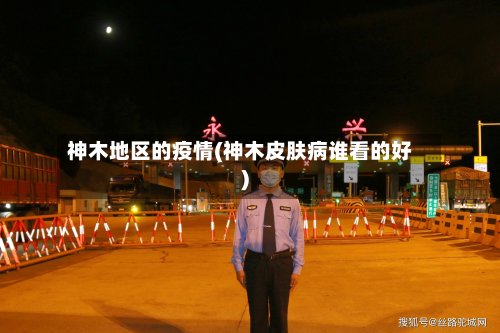 神木地区的疫情(神木皮肤病谁看的好)