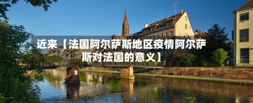 近来【法国阿尔萨斯地区疫情阿尔萨斯对法国的意义】