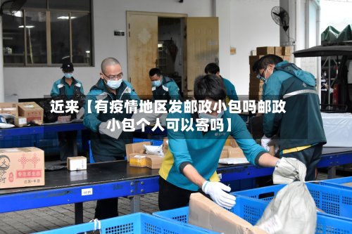 近来【有疫情地区发邮政小包吗邮政小包个人可以寄吗】-第3张图片