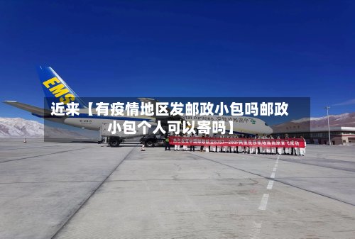 近来【有疫情地区发邮政小包吗邮政小包个人可以寄吗】-第2张图片
