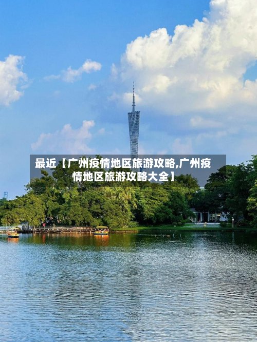 最近【广州疫情地区旅游攻略,广州疫情地区旅游攻略大全】