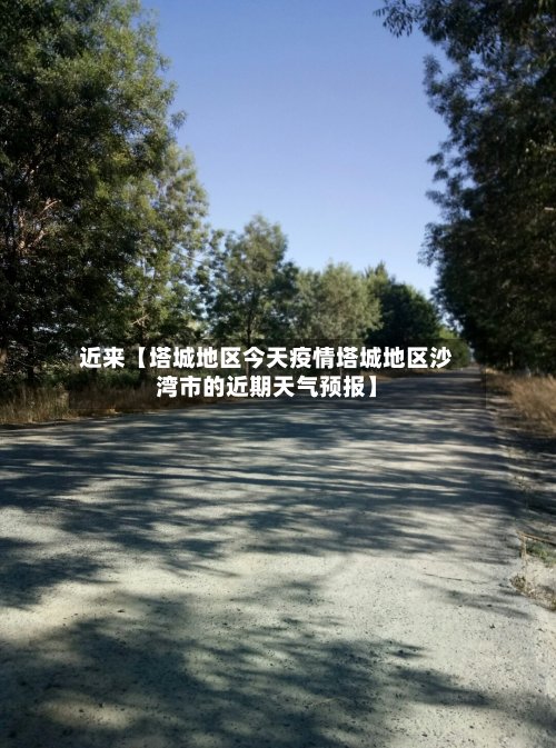 近来【塔城地区今天疫情塔城地区沙湾市的近期天气预报】