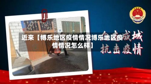 近来【博乐地区疫情情况博乐地区疫情情况怎么样】-第2张图片