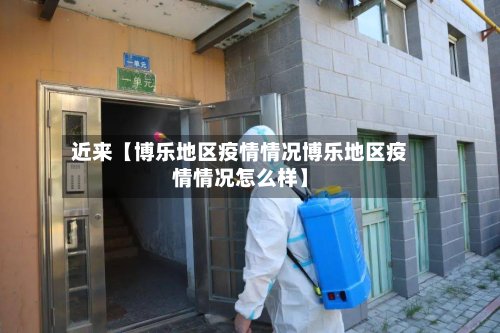 近来【博乐地区疫情情况博乐地区疫情情况怎么样】