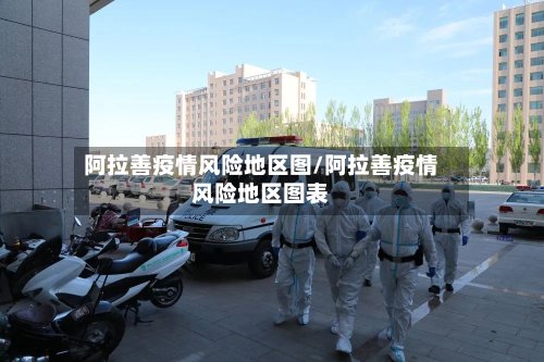 阿拉善疫情风险地区图/阿拉善疫情风险地区图表-第2张图片
