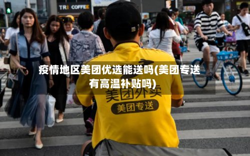 疫情地区美团优选能送吗(美团专送有高温补贴吗)