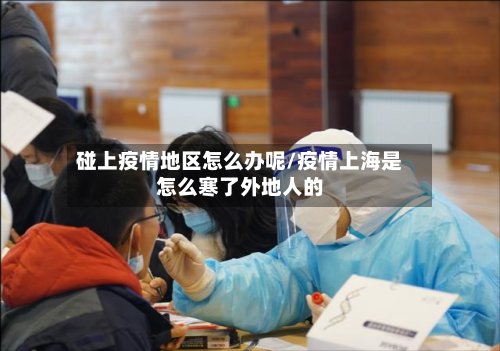 碰上疫情地区怎么办呢/疫情上海是怎么寒了外地人的-第3张图片