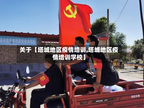 关于【塔城地区疫情培训,塔城地区疫情培训学校】