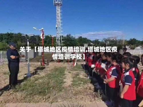 关于【塔城地区疫情培训,塔城地区疫情培训学校】-第2张图片