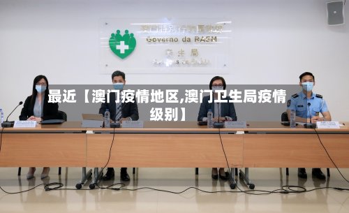 最近【澳门疫情地区,澳门卫生局疫情级别】