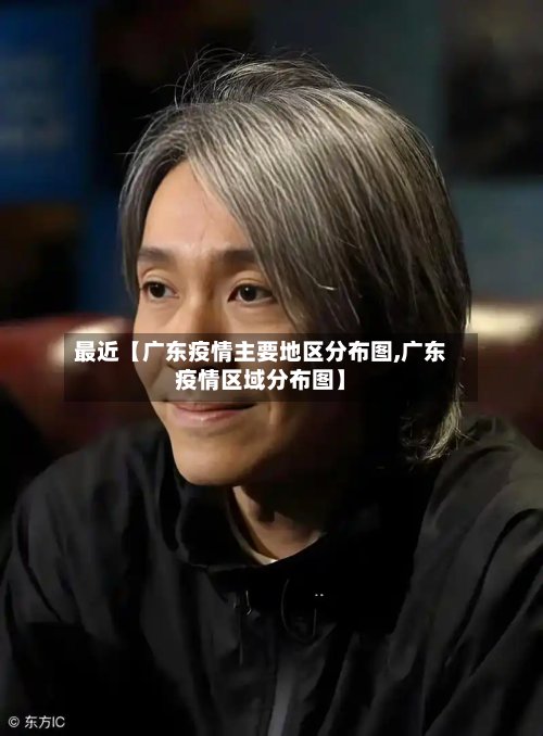 最近【广东疫情主要地区分布图,广东疫情区域分布图】