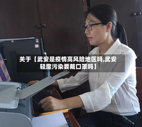 关于【武安是疫情高风险地区吗,武安轻度污染要戴口罩吗】-第2张图片